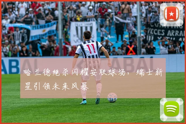 哈兰德绝杀闪耀安联球场，瑞士新星引领未来风