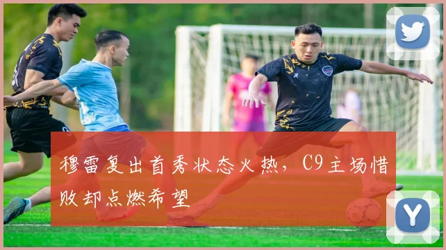 穆雷复出首秀状态火热,C9主场惜败却点燃希望